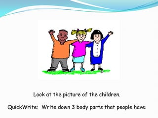 Look at the picture of the children. ,[object Object],QuickWrite:  Write down 3 body parts that people have. ,[object Object]