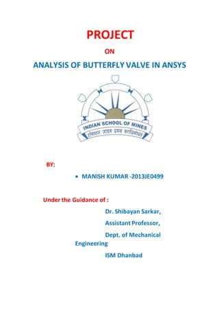PROJECT
ON
ANALYSIS OF BUTTERFLY VALVE IN ANSYS
BY:
 MANISH KUMAR -2013JE0499
Under the Guidance of :
Dr. Shibayan Sarkar,
Assistant Professor,
Dept. of Mechanical
Engineering
ISM Dhanbad
 