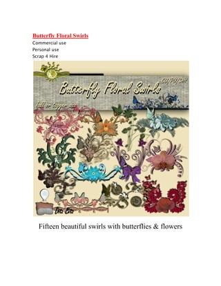 Butterfly Floral Swirls
Commercial use
Personal use
Scrap 4 Hire




  Fifteen beautiful swirls with butterflies & flowers
 
