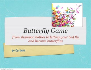 Butterfly Game
                    from shampoo bottles to letting your bed fly
                             and become butterflies

                   by C or in ne




Tuesday 13 November 12
 