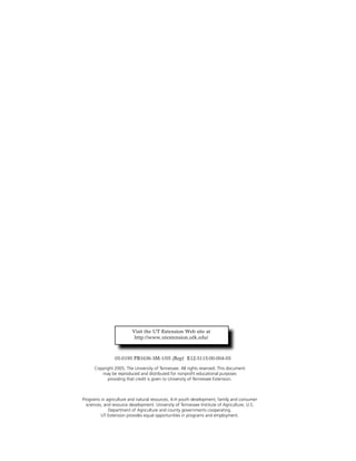 05-0195 PB1636-3M-1/05 (Rep) E12-5115-00-004-05
Programs in agriculture and natural resources, 4-H youth development, family and consumer
sciences, and resource development. University of Tennessee Institute of Agriculture, U.S.
Department of Agriculture and county governments cooperating.
UT Extension provides equal opportunities in programs and employment.
Visit the UT Extension Web site at
http://www.utextension.utk.edu/
Copyright 2005. The University of Tennessee. All rights reserved. This document
may be reproduced and distributed for nonproﬁt educational purposes
providing that credit is given to University of Tennessee Extension.
 