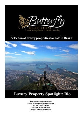 Luxury Property Spotlight: Rio
http://butterflyresidential.com/
Email: info@butterflyresidential.com
Tel: (+34) 662 258 896
Tel: (UK) 0208 1444 383
Skype: butterflyresidential
Selection of luxury properties for sale in Brazil
 
