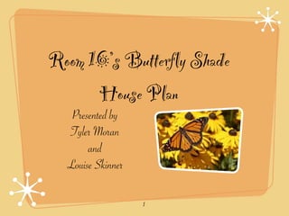 Room 16’s Butterfly Shade
      House Plan
   Presented by
  Tyler Moran
       and
  Louise Skinner

                   1
 