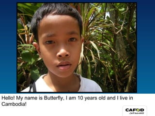 Hello! My name is Butterfly, I am 10 years old and I live in Cambodia! 