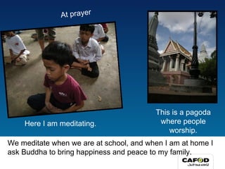 We meditate when we are at school, and when I am at home I ask Buddha to bring happiness and peace to my family. Here I am meditating. At prayer This is a pagoda where people worship. 