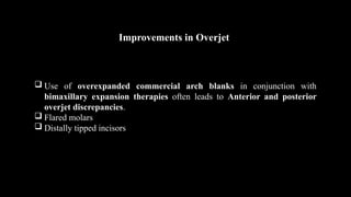 Improvements in Overjet
 Use of overexpanded commercial arch blanks in conjunction with
bimaxillary expansion therapies often leads to Anterior and posterior
overjet discrepancies.
 Flared molars
 Distally tipped incisors
 