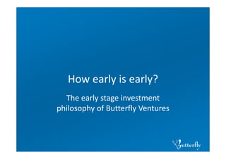 How early is early?
The early stage investment 
philosophy of Butterfly Ventures
 