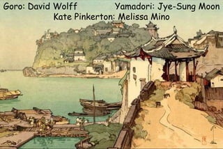 Goro: David Wolff Yamadori: Jye-Sung Moon
Kate Pinkerton: Melissa Mino
 