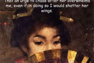 That an urge to chase after her overwhelms
me, even if in doing so I would shatter her
wings.
 