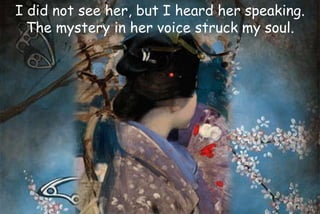 I did not see her, but I heard her speaking.
The mystery in her voice struck my soul.
 