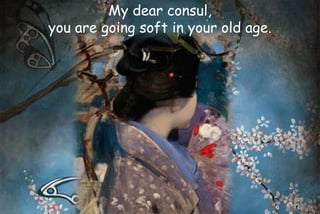 My dear consul,
you are going soft in your old age.
 