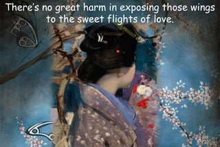 There’s no great harm in exposing those wings
to the sweet flights of love.
 