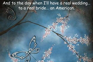 And to the day when I’ll have a real wedding…
to a real bride… an American.
 
