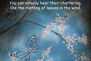 You can already hear their chattering,
like the rustling of leaves in the wind.
 