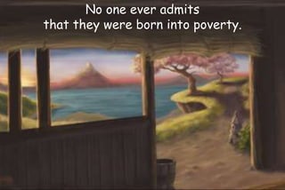 No one ever admits
that they were born into poverty.
 