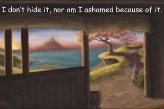 I don’t hide it, nor am I ashamed because of it.
 