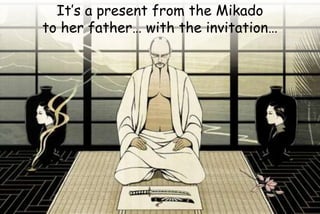 It’s a present from the Mikado
to her father… with the invitation…
 