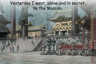 Yesterday I went, alone and in secret,
to the Mission.
 