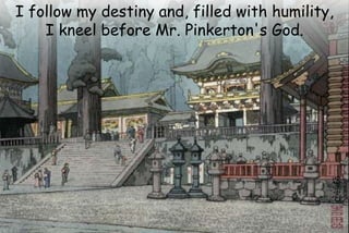 I follow my destiny and, filled with humility,
I kneel before Mr. Pinkerton's God.
 