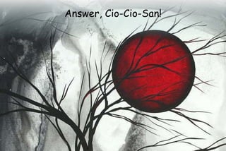 Answer, Cio-Cio-San!
 