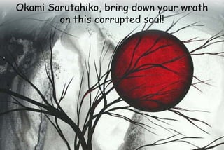 Okami Sarutahiko, bring down your wrath
on this corrupted soul!
 