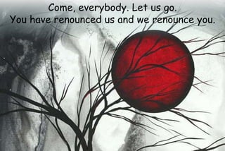 Come, everybody. Let us go.
You have renounced us and we renounce you.
 