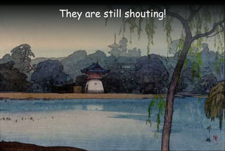 They are still shouting!
 