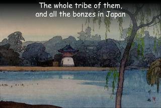 The whole tribe of them,
and all the bonzes in Japan
 