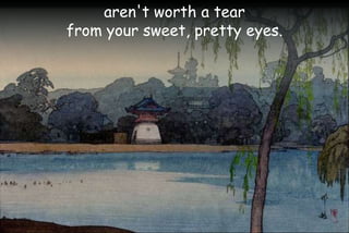 aren't worth a tear
from your sweet, pretty eyes.
 