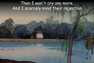 Then I won't cry any more.
And I scarcely mind their rejection
 
