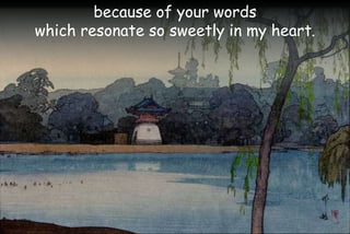 because of your words
which resonate so sweetly in my heart.
 