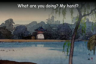 What are you doing? My hand?
 