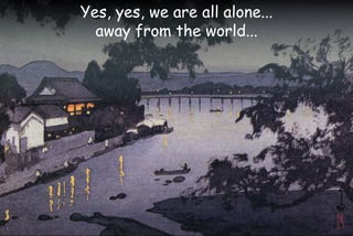 Yes, yes, we are all alone...
away from the world...
 