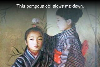 This pompous obi slows me down.
 