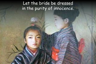 Let the bride be dressed
in the purity of innocence.
 