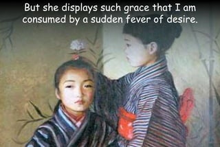 But she displays such grace that I am
consumed by a sudden fever of desire.
 