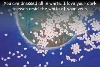 You are dressed all in white. I love your dark
tresses amid the white of your veils.
 