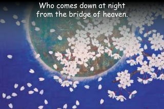 Who comes down at night
from the bridge of heaven.
 