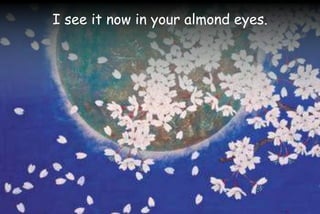 I see it now in your almond eyes.
 