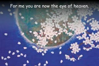 For me you are now the eye of heaven.
 
