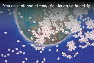 You are tall and strong. You laugh so heartily.
 