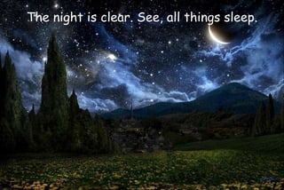 The night is clear. See, all things sleep.
 