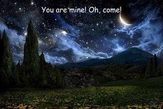 You are mine! Oh, come!
 