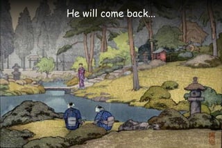 He will come back...
 