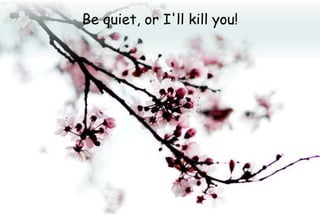 Be quiet, or I'll kill you!
 