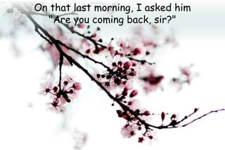 On that last morning, I asked him
"Are you coming back, sir?"
 