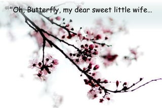 "Oh, Butterfly, my dear sweet little wife…
 