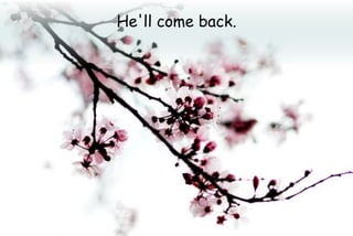 He'll come back.
 