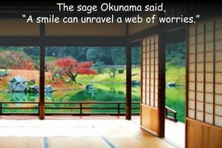 The sage Okunama said,
“A smile can unravel a web of worries.”
 