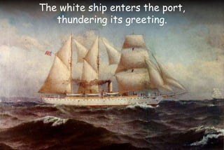 The white ship enters the port,
thundering its greeting.
 